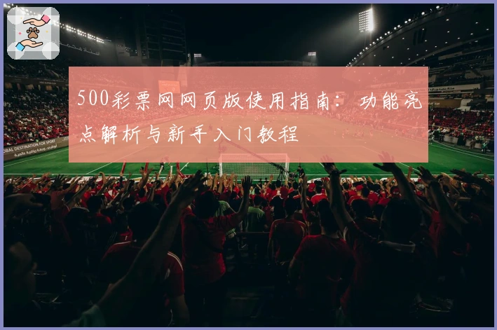 500彩票网网页版使用指南：功能亮点解析与新手入门教程