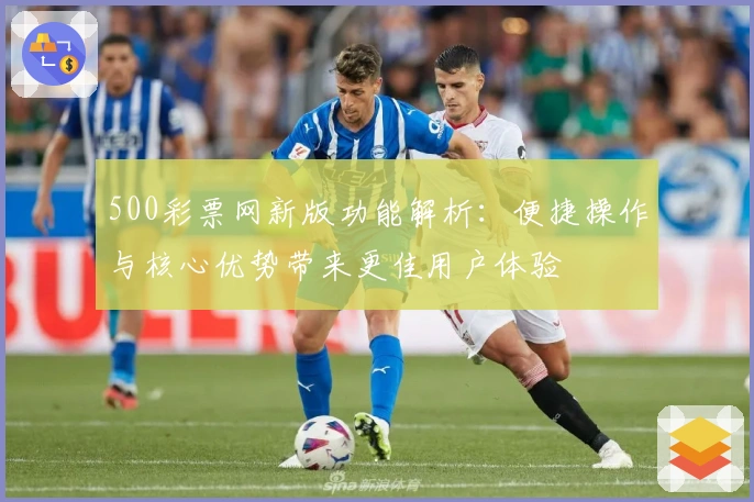 500彩票网新版功能解析:便捷操作与核心优势带来更佳用户体验