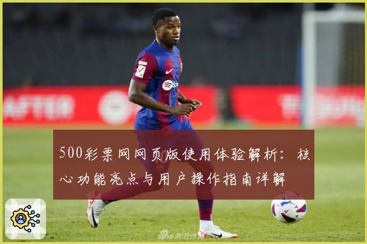 500彩票网网页版使用体验解析:核心功能亮点与用户操作指南详解