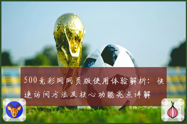 500竞彩网网页版使用体验解析：快速访问方法及核心功能亮点详解