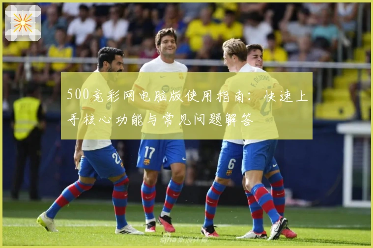 500竞彩网电脑版使用指南:快速上手核心功能与常见问题解答