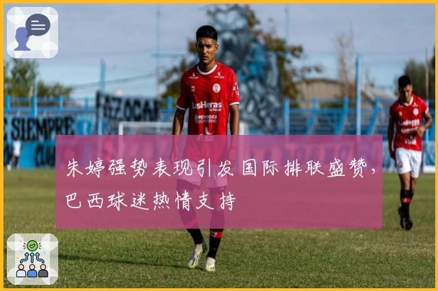 朱婷强势表现引发国际排联盛赞，巴西球迷热情支持