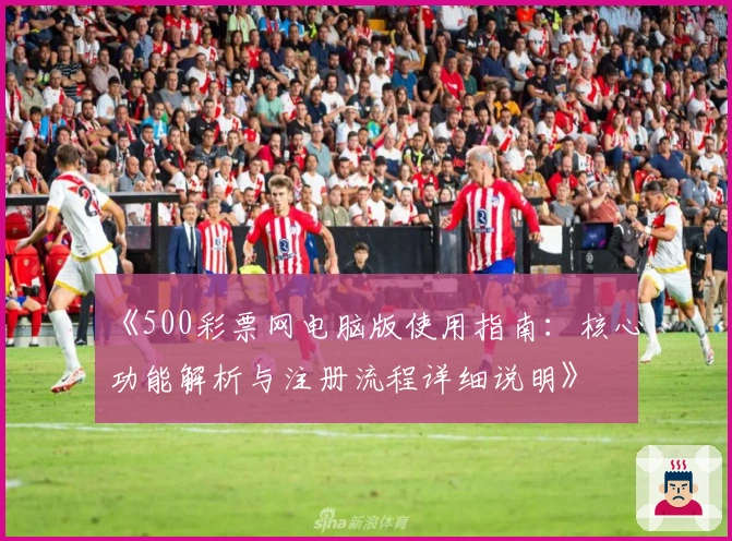 《500彩票网电脑版使用指南：核心功能解析与注册流程详细说明》