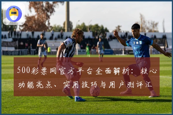 500彩票网官方平台全面解析：核心功能亮点、实用技巧与用户测评汇总