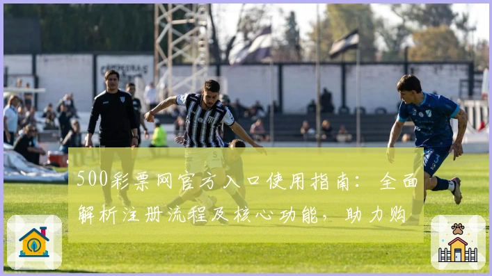 500彩票网官方入口使用指南：全面解析注册流程及核心功能，助力购彩用户轻松上手