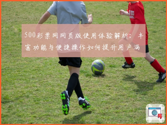 500彩票网网页版使用体验解析：丰富功能与便捷操作如何提升用户满意度