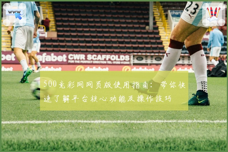 500竞彩网网页版使用指南：带你快速了解平台核心功能及操作技巧