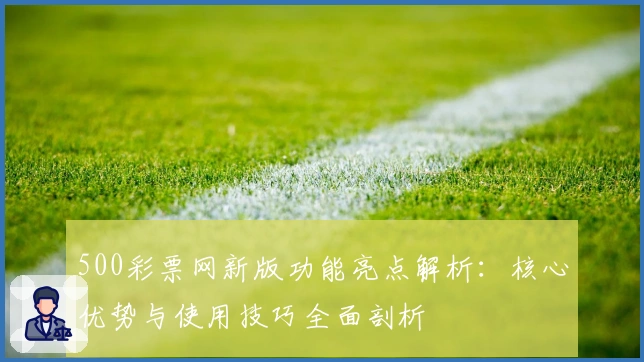 500彩票网新版功能亮点解析：核心优势与使用技巧全面剖析
