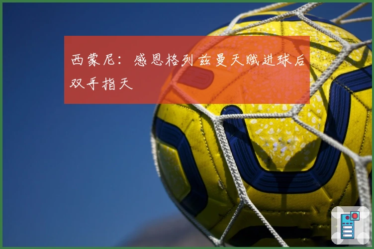西蒙尼：感恩格列兹曼天赋进球后双手指天