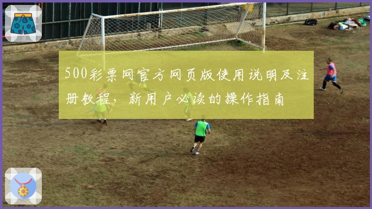 500彩票网官方网页版使用说明及注册教程，新用户必读的操作指南