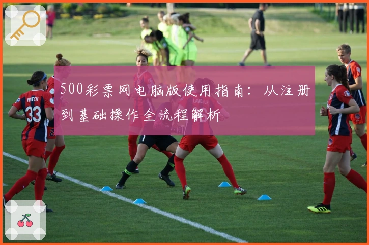 500彩票网电脑版使用指南：从注册到基础操作全流程解析