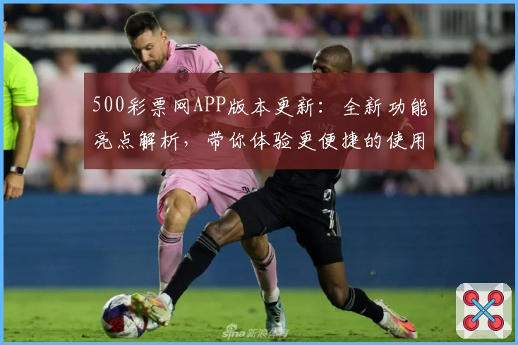 500彩票网APP版本更新：全新功能亮点解析，带你体验更便捷的使用操作