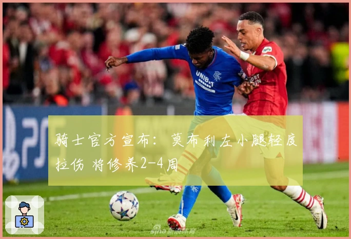 骑士官方宣布：莫布利左小腿轻度拉伤 将修养2-4周