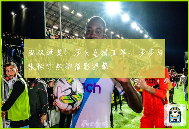 混双颁奖！莎头喜摘亚军，莎莎与张怡宁热聊留影温馨