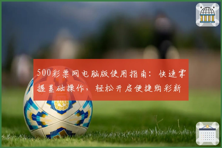 500彩票网电脑版使用指南：快速掌握基础操作，轻松开启便捷购彩新体验