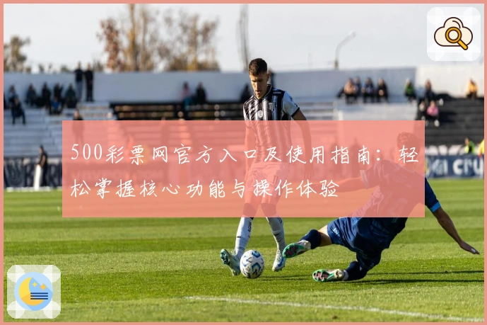 500彩票网官方入口及使用指南：轻松掌握核心功能与操作体验