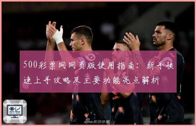 500彩票网网页版使用指南：新手快速上手攻略及主要功能亮点解析