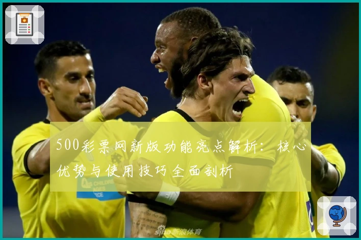 500彩票网新版功能亮点解析：核心优势与使用技巧全面剖析
