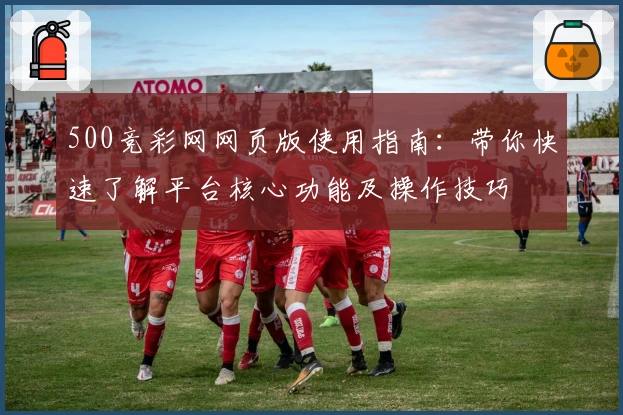 500竞彩网网页版使用指南:带你快速了解平台核心功能及操作技巧