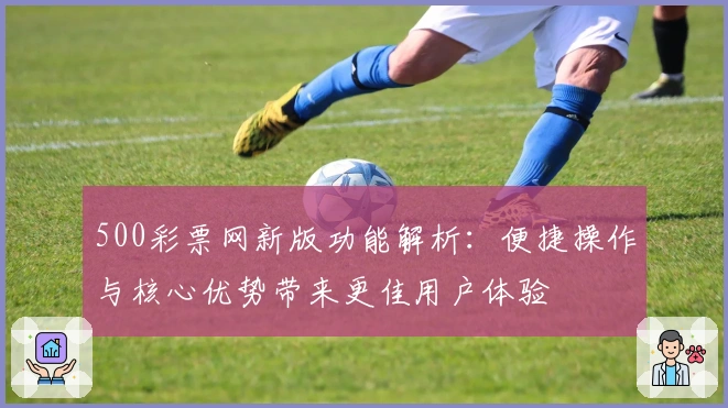 500彩票网新版功能解析：便捷操作与核心优势带来更佳用户体验