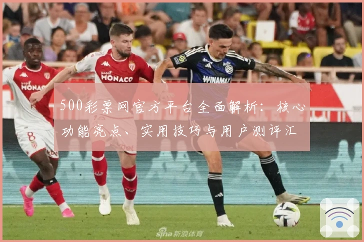 500彩票网官方平台全面解析：核心功能亮点、实用技巧与用户测评汇总