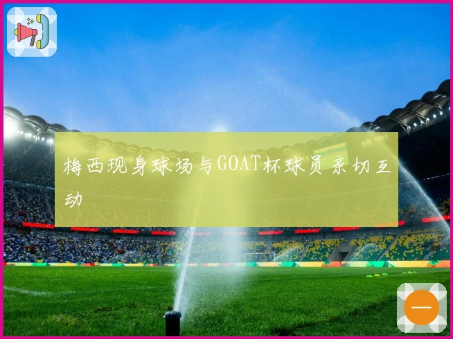 梅西现身球场与GOAT杯球员亲切互动