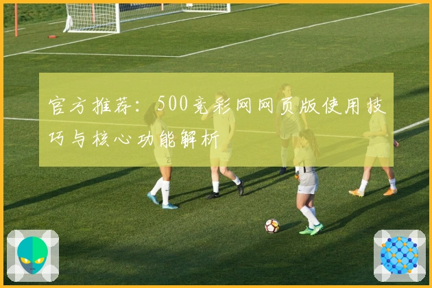 官方推荐：500竞彩网网页版使用技巧与核心功能解析