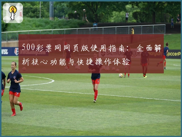 500彩票网网页版使用指南：全面解析核心功能与快捷操作体验