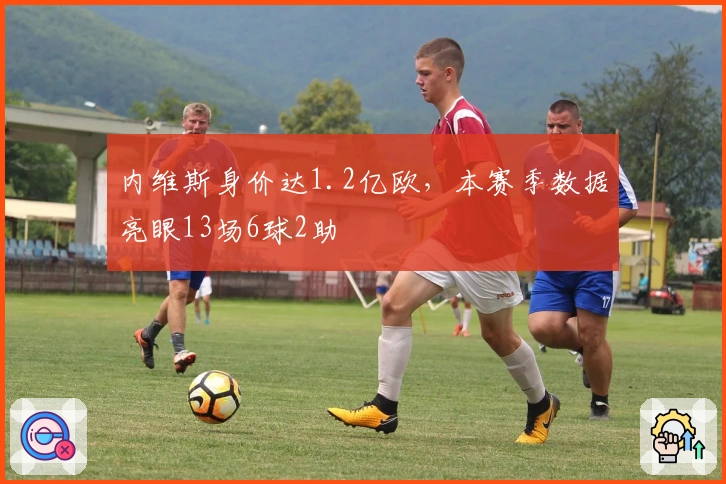 内维斯身价达1.2亿欧，本赛季数据亮眼13场6球2助