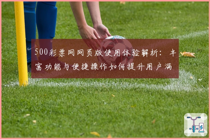 500彩票网网页版使用体验解析：丰富功能与便捷操作如何提升用户满意度