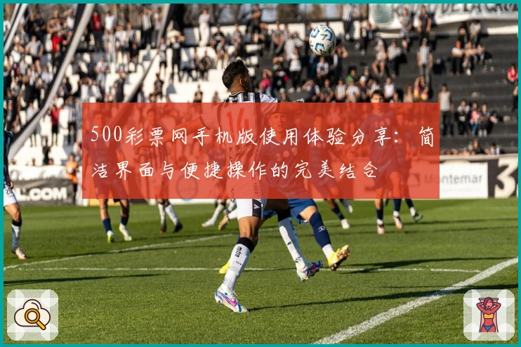 500彩票网手机版使用体验分享：简洁界面与便捷操作的完美结合