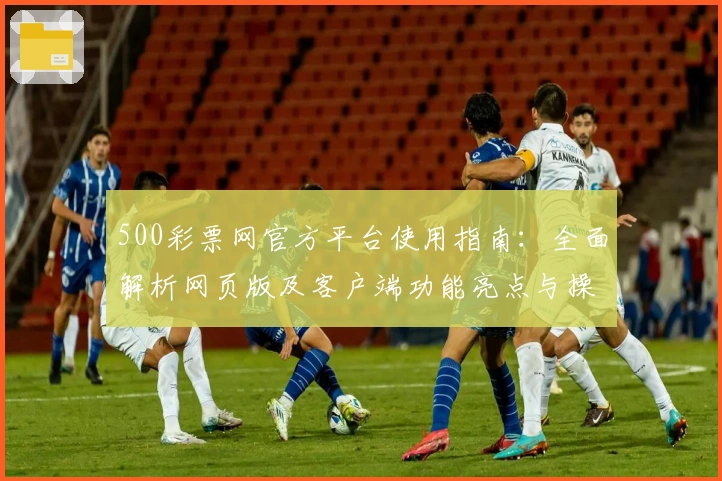 500彩票网官方平台使用指南：全面解析网页版及客户端功能亮点与操作技巧
