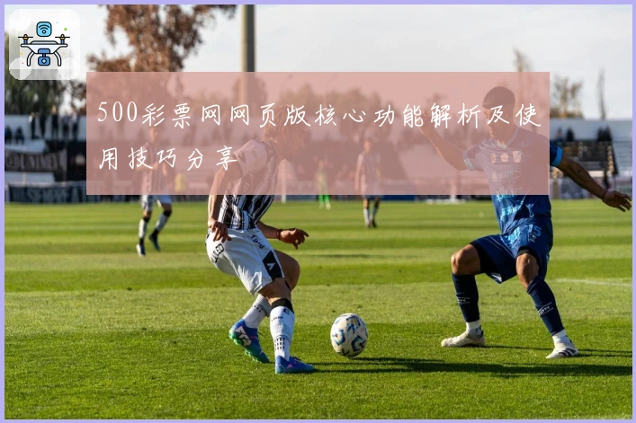 500彩票网网页版核心功能解析及使用技巧分享