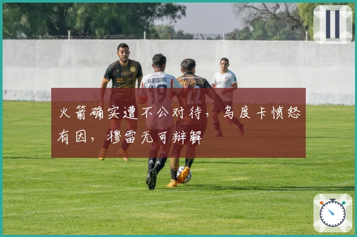 火箭确实遭不公对待，乌度卡愤怒有因，穆雷无可辩解