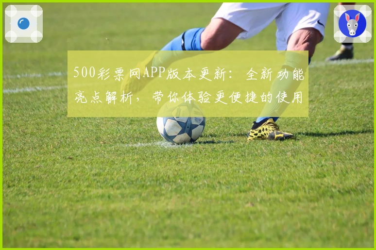 500彩票网APP版本更新:全新功能亮点解析,带你体验更便捷的使用操作