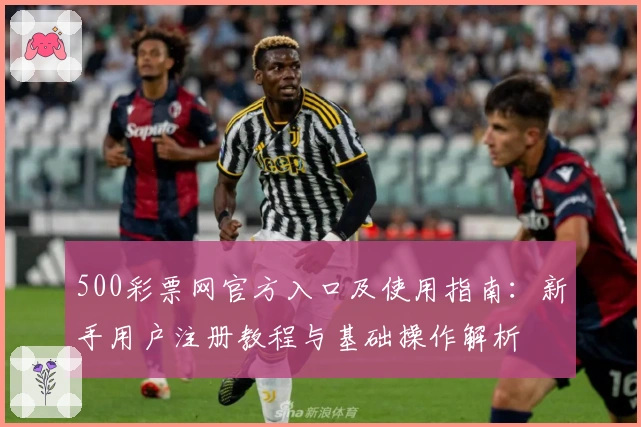 500彩票网官方入口及使用指南:新手用户注册教程与基础操作解析