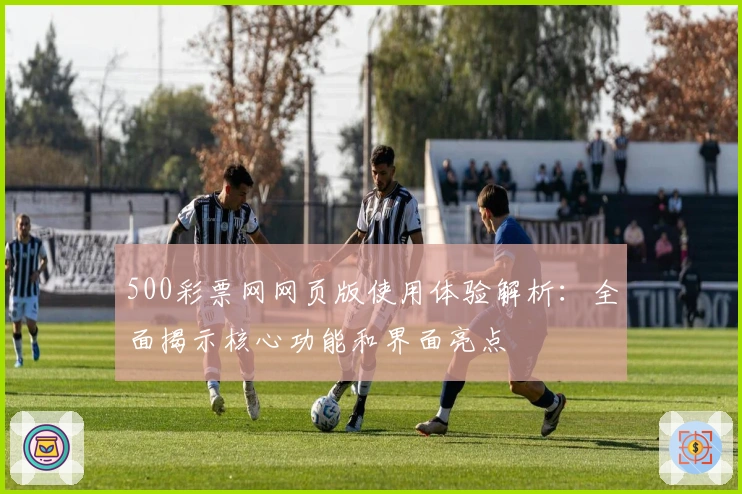 500彩票网网页版使用体验解析：全面揭示核心功能和界面亮点