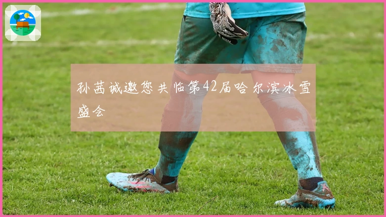 孙茜诚邀您共临第42届哈尔滨冰雪盛会