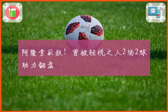 阿隆索获救！曾被轻视之人2场2球助力翻盘
